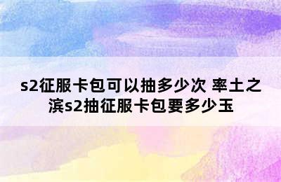 s2征服卡包可以抽多少次 率土之滨s2抽征服卡包要多少玉